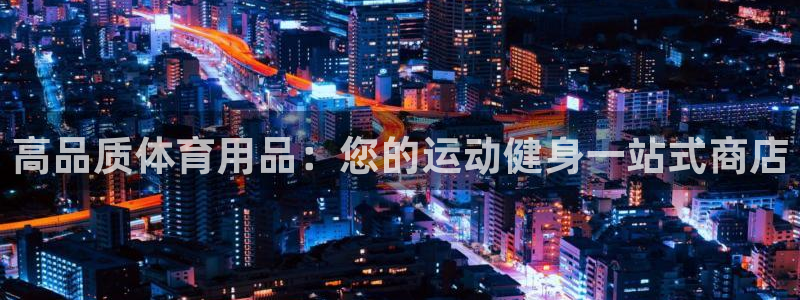 欧陆娱乐平台官网下载：高品质体育用品：您的运动健身一
