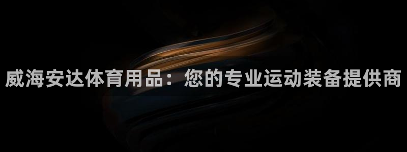 欧陆娱乐平台官网：威海安达体育用品：您的专业运动装备