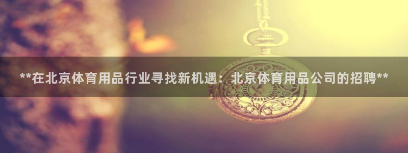 欧陆娱乐官方下载安装：**在北京体育用品行业寻找新机