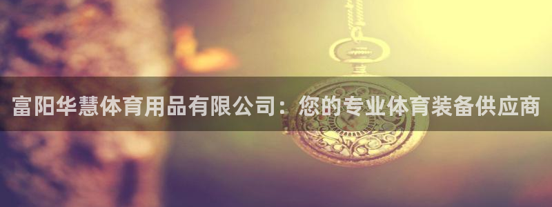 欧陆娱乐官方网站：富阳华慧体育用品有限公司：您的专业