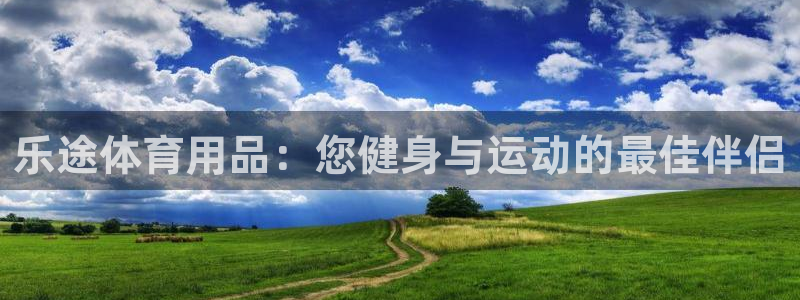欧陆娱乐官方：乐途体育用品：您健身与运动的最佳伴侣