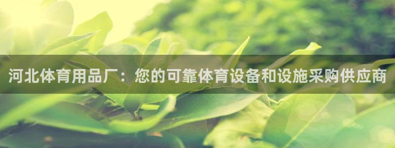 欧陆娱乐客服电话人工服务号码：河北体育用品厂：您的可