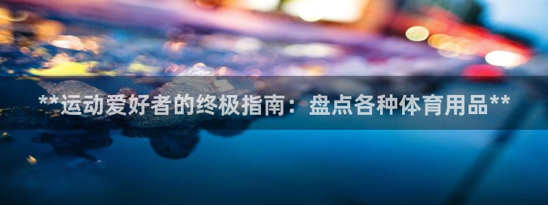 欧陆娱乐平台登录：**运动爱好者的终极指南：盘点各种