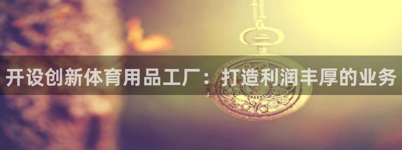 欧陆娱乐安全?：开设创新体育用品工厂：打造利润丰厚的