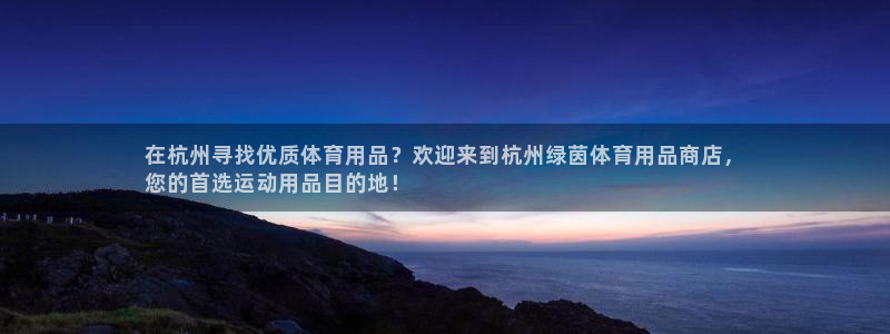 欧陆娱乐登录平台下载：在杭州寻找优质体育用品？欢迎来