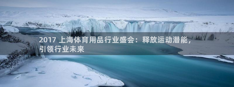 欧陆娱乐平台咋样啊安全吗：2017 上海体育用品行业盛会：释
