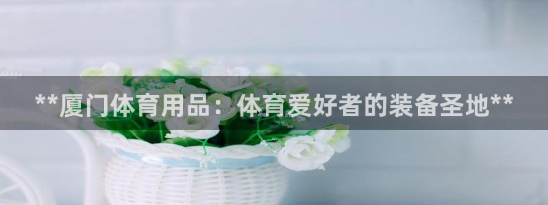 欧陆娱乐官网首页下载：**厦门体育用品：体育爱好者的