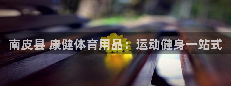 欧陆娱乐挂机怎么玩：南皮县 康健体育用品：运动健身一站式
