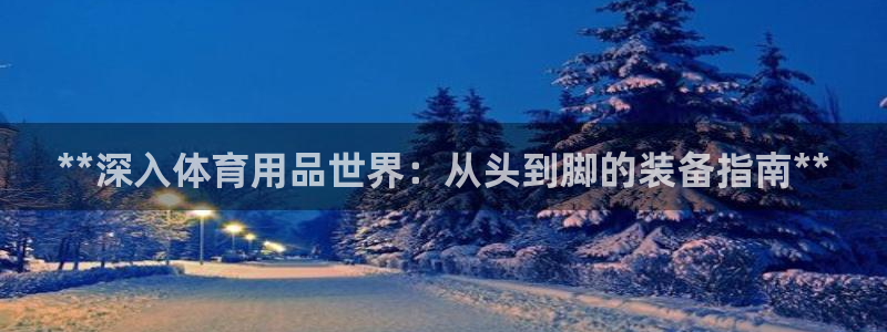 欧陆娱乐怎么注册帐号登录：**深入体育用品世界：从头