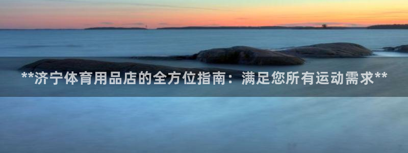 欧陆娱乐官网首页网址：**济宁体育用品店的全方位指南