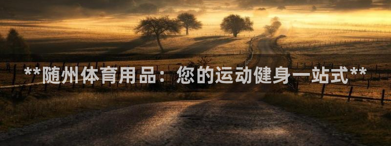 欧陆娱乐总代：**随州体育用品：您的运动健身一站式*