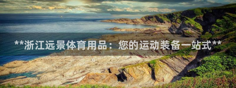 欧陆娱乐怎么注册账号登录：**浙江远景体育用品：您的